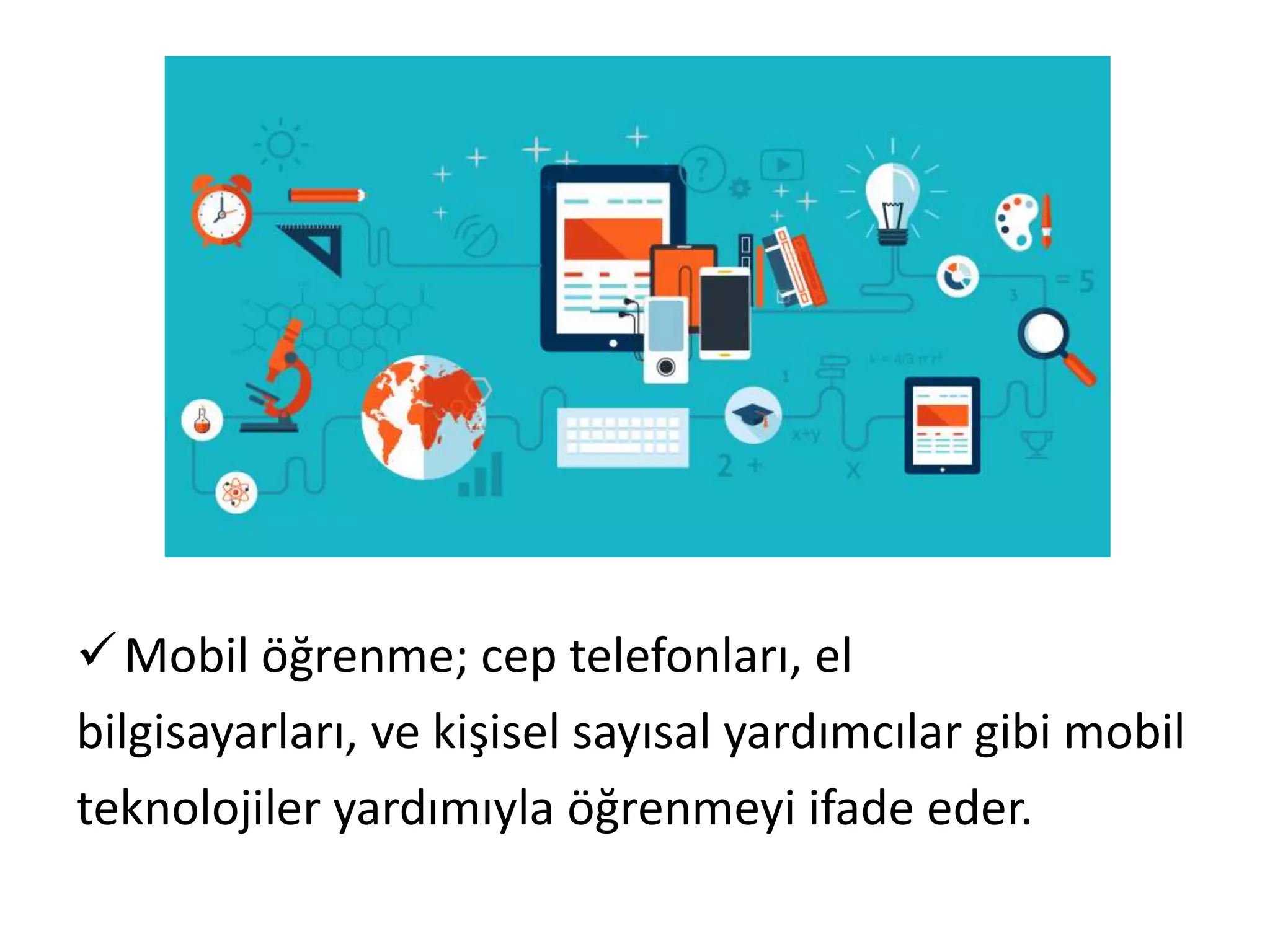 Mobil öğrenme; cep telefonları, el
bilgisayarları, ve kişisel sayısal yardımcılar gibi mobil
teknolojiler yardımıyla öğrenmeyi ifade eder.
 