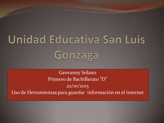 Geovanny Solano
Primero de Bachillerato “D”
22/10/2013
Uso de Herramientas para guardar información en el internet

 