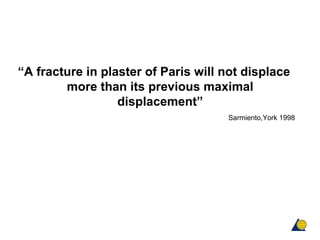 “A fracture in plaster of Paris will not displace
more than its previous maximal
displacement”
Sarmiento,York 1998
 