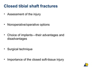 Closed tibial shaft fractures
• Assessment of the injury
• Nonoperative/operative options
• Choice of implants—their advantages and
disadvantages
• Surgical technique
• Importance of the closed soft-tissue injury
 