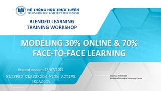 MODELING 30% ONLINE & 70%
FACE-TO-FACE LEARNING
BLENDED LEARNING
TRAINING WORKSHOP
Mokhtar BEN HENDA
Bordeaux Montaigne University, France
Second session: 23/07/2021
FLIPPED CLASSROOM WITH ACTIVE
PEDAGOGY
 