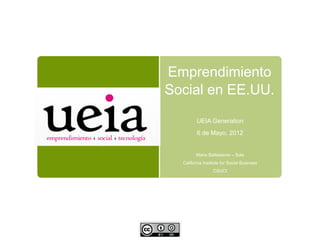 Emprendimiento
Social en EE.UU.

         UEIA Generation
         6 de Mayo, 2012


         Maria Ballesteros – Sola
  California Institute for Social Business
                  CSUCI
 