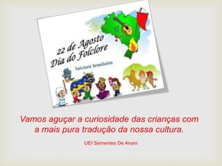 Vamos aguçar a curiosidade das crianças com
a mais pura tradução da nossa cultura.
UEI Sementes De Anani
 