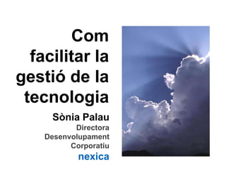 Com facilitar la gestió de la tecnologiaSònia PalauDirectora Desenvolupament Corporatiunexica