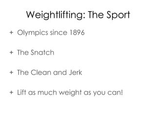 Weightlifting: The Sport
+ Olympics since 1896
+ The Snatch
+ The Clean and Jerk
+ Lift as much weight as you can!
 