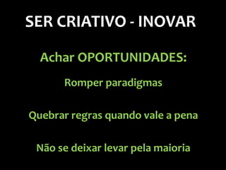 SER CRIATIVO - INOVAR

  Achar OPORTUNIDADES:
      Romper paradigmas

Quebrar regras quando vale a pena

 Não se deixar levar pela maioria
 