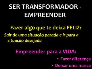 SER TRANSFORMADOR -
       EMPREENDER
   Fazer algo que te deixa FELIZ:
Sair de uma situação parada e ir para a
 situação desejada

     Empreender para a VIDA:
                           • Fazer diferença
                        • Deixar uma marca
 