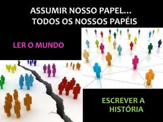 ASSUMIR NOSSO PAPEL…
   TODOS OS NOSSOS PAPÉIS

LER O MUNDO




                 ESCREVER A
                   HISTÓRIA
 