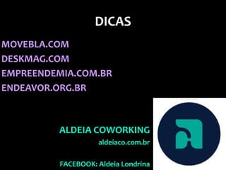 DICAS
MOVEBLA.COM
DESKMAG.COM
EMPREENDEMIA.COM.BR
ENDEAVOR.ORG.BR



         ALDEIA COWORKING
                    aldeiaco.com.br

          FACEBOOK: Aldeia Londrina
 