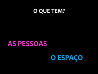 O QUE TEM?




AS PESSOAS
             O ESPAÇO
 