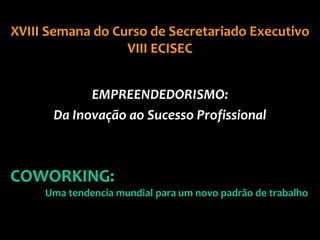 XVIII Semana do Curso de Secretariado Executivo
                  VIII ECISEC


            EMPREENDEDORISMO:
      Da Inovação ao Sucesso Profissional



COWORKING:
     Uma tendencia mundial para um novo padrão de trabalho
 