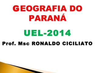 GEOGRAFIA DO 
PARANÁ 
UEL-2014 
Prof. Msc RONALDO CICILIATO 
 