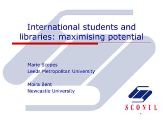 International students and libraries: maximising potential Marie Scopes Leeds Metropolitan University Moira Bent  Newcastle University 