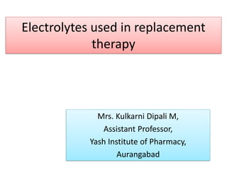Electrolytes used in replacement
therapy
Mrs. Kulkarni Dipali M,
Assistant Professor,
Yash Institute of Pharmacy,
Aurangabad
 
