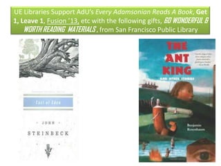 UE Libraries Support AdU’s Every Adamsonian Reads A Book, Get
1, Leave 1, Fusion ’13, etc with the following gifts, 60 WONDERFUL &
    WORTH READING MATERIALS , from San Francisco Public Library
 