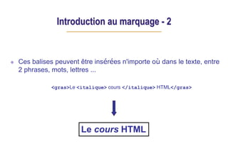 Introduction au marquage - 2
Ces balises peuvent être insérées n'importe où dans le texte, entre
2 phrases, mots, lettres …
<gras>Le <italique> cours </italique> HTML</gras>
Le cours HTML
 