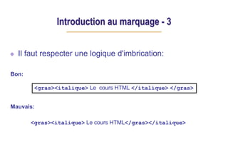 Introduction au marquage - 3
Il faut respecter une logique d'imbrication:
Bon:
Mauvais:
<gras><italique> Le cours HTML</gras></italique>
<gras><italique> Le cours HTML </italique> </gras>
 