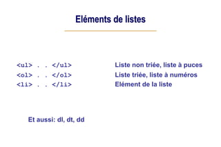Eléments de listes
<ul> . . </ul> Liste non triée, liste à puces
<ol> . . </ol> Liste triée, liste à numéros
<li> . . </li> Elément de la liste
Et aussi: dl, dt, dd
 