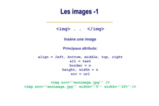Les images -1
<img> . . </img>
Insère une image
Principaux attributs:
align = left, bottom, middle, top, right
alt = text
border = n
height, width = n
src = url
<img src=‘’monimage.jpg’’ />
<img src=‘’monimage.jpg’’ width=‘’5’’ width=‘’10%’’/>
 