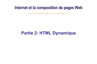 Internet et la composition de pages Web
Partie 2: HTML Dynamique
 
