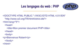 Les langages du web : PHP
<!DOCTYPE HTML PUBLIC "-//W3C//DTD HTML 4.01//EN"
"http://www.w3.org/TR/html4/strict.dtd">
<html lang="fr">
<head>
<title>Mon premier document PHP</title>
</head>
<body>
<p>Bienvenue Robert</p>
</body>
</html>
 