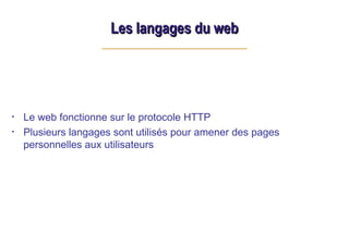 Les langages du web
Les langages du web
• Le web fonctionne sur le protocole HTTP
• Plusieurs langages sont utilisés pour amener des pages
personnelles aux utilisateurs
 