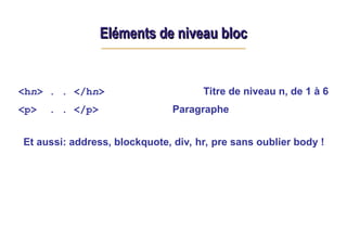 Eléments de niveau bloc
Eléments de niveau bloc
<hn> . . </hn> Titre de niveau n, de 1 à 6
<p> . . </p> Paragraphe
Et aussi: address, blockquote, div, hr, pre sans oublier body !
 