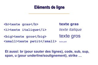 <b>texte gras</b> texte gras
<i>texte italique</i> texte italique
<big>texte gros</big> texte gros
<small>texte petit</small> texte petit
Eléments de ligne
Eléments de ligne
Et aussi: br (pour sauter des lignes), code, sub, sup,
span, u (pour underline/soulignement), strike …
 