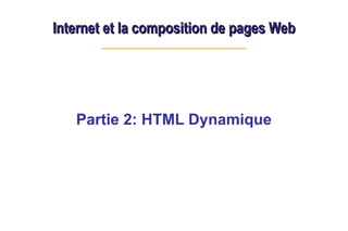 Internet et la composition de pages Web
Internet et la composition de pages Web
Partie 2: HTML Dynamique
 