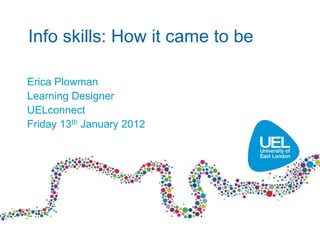 Info skills: How it came to be

Erica Plowman
Learning Designer
UELconnect
Friday 13th January 2012
 