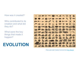 How was it created?

Who contributed to its
creation and what did
they do?

What were the key
things that made it
happen?


EVOLUTION
                         Photo used under Creative Commons from Mary Margret
 