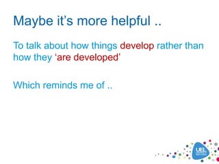 Maybe it’s more helpful ..
To talk about how things develop rather than
how they ‘are developed’

Which reminds me of ..
 