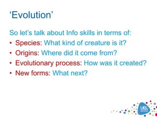 ‘Evolution’
So let’s talk about Info skills in terms of:
• Species: What kind of creature is it?
• Origins: Where did it come from?
• Evolutionary process: How was it created?
• New forms: What next?
 