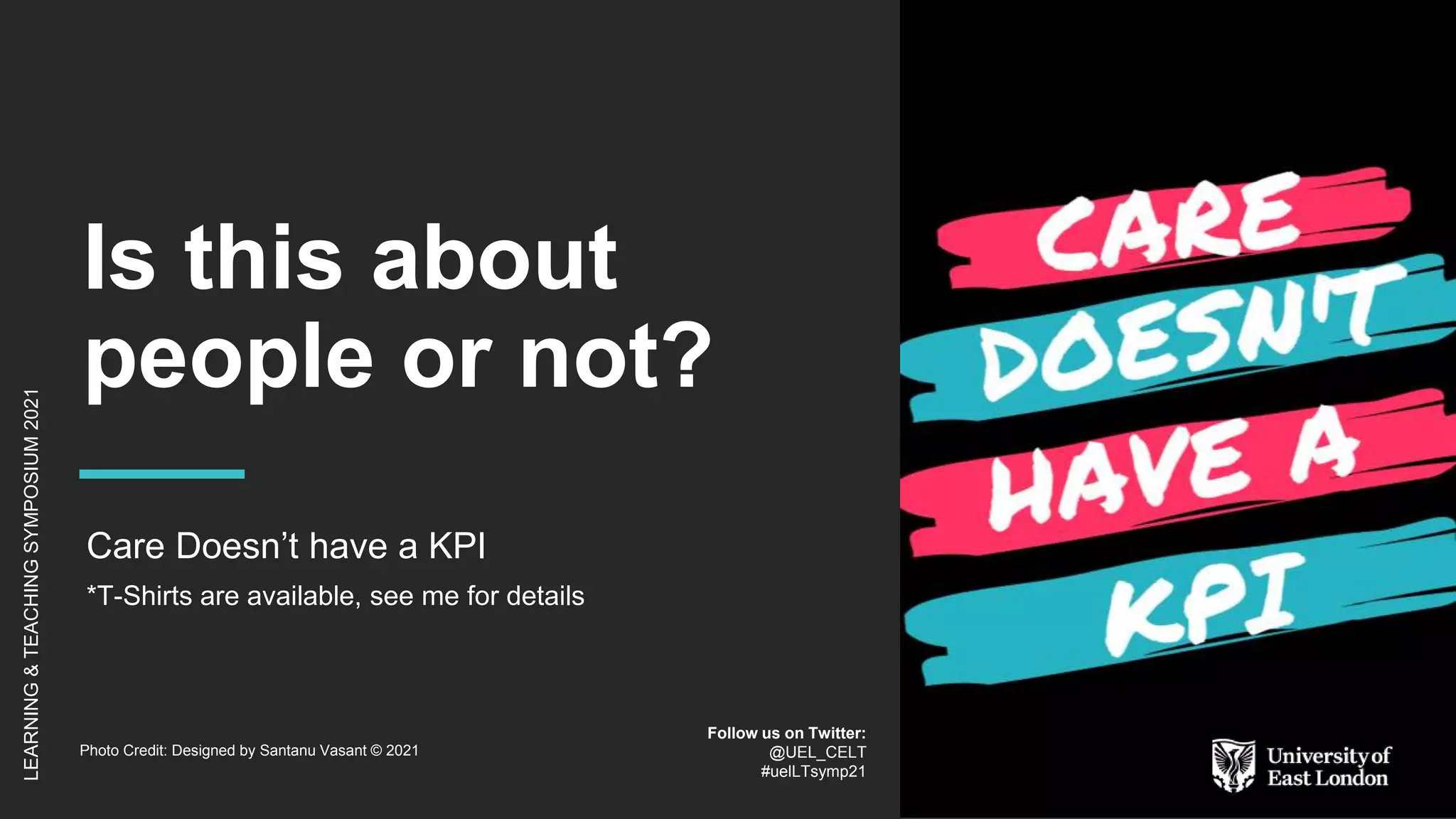 Is this about
people or not?
Care Doesn’t have a KPI
*T-Shirts are available, see me for details
LEARNING
&
TEACHING
SYMPOSIUM
2021
Follow us on Twitter:
@UEL_CELT
#uelLTsymp21
Photo Credit: Designed by Santanu Vasant © 2021
 