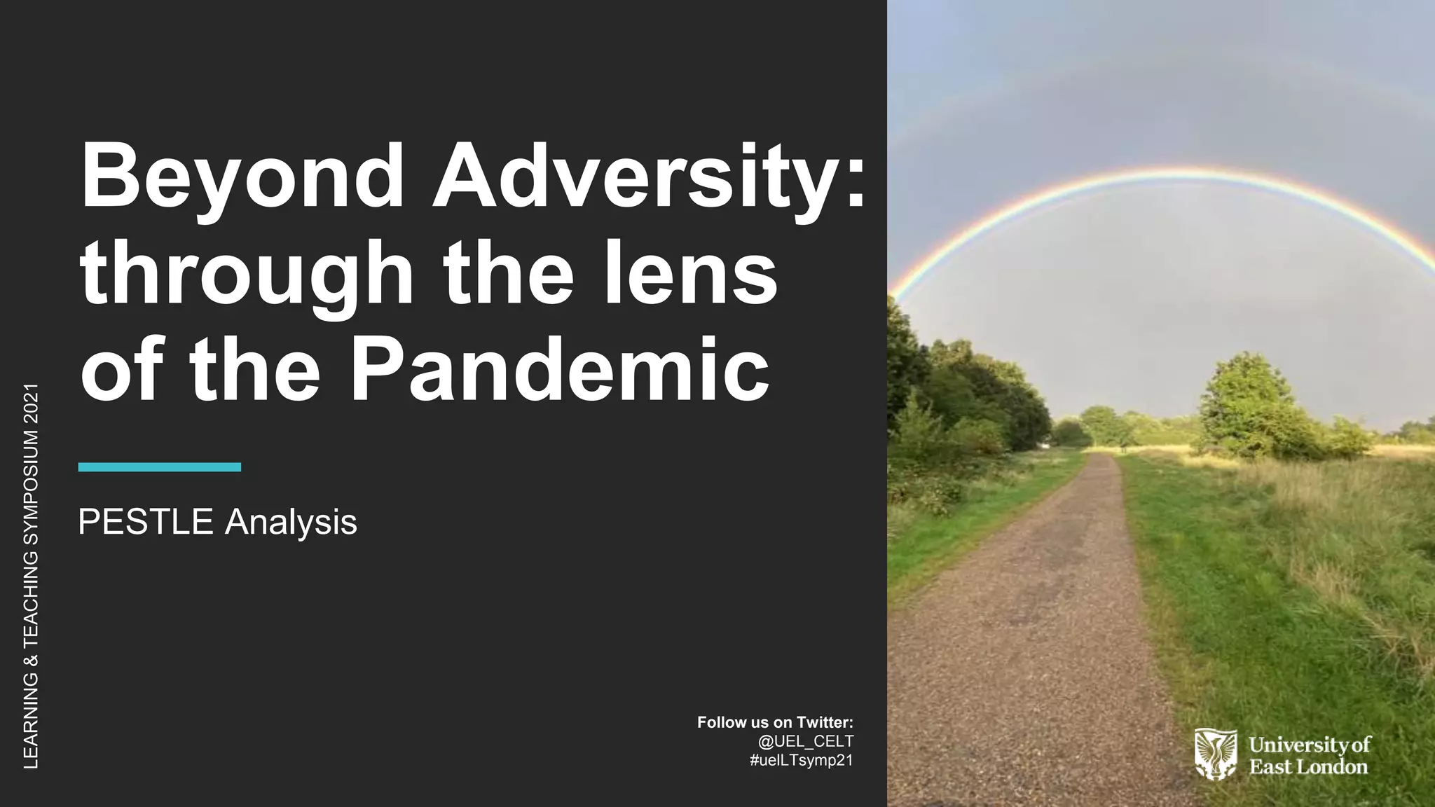 Beyond Adversity:
through the lens
of the Pandemic
PESTLE Analysis
LEARNING
&
TEACHING
SYMPOSIUM
2021
Follow us on Twitter:
@UEL_CELT
#uelLTsymp21
 