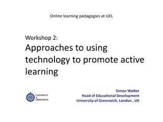 Workshop 2:
Approaches to using
technology to promote active
learning
Simon Walker
Head of Educational Development
University of Greenwich, London , UK
Online learning pedagogies at UEL
 