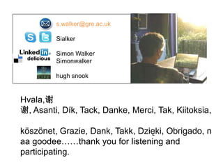 Hvala,谢
谢, Asanti, Dík, Tack, Danke, Merci, Tak, Kiitoksia,
köszönet, Grazie, Dank, Takk, Dzięki, Obrigado, n
aa goodee……thank you for listening and
participating.
s.walker@gre.ac.uk
Sialker
Simon Walker
Simonwalker
hugh snook
 