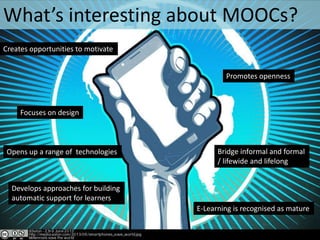 What’s interesting about MOOCs?
Creates opportunities to motivate
Promotes openness

Focuses on design

Opens up a range of technologies

Bridge informal and formal
/ lifewide and lifelong

Develops approaches for building
automatic support for learners?
E-Learning is recognised as mature

 