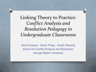 Linking Theory to Practice: Conflict Analysis and Resolution Pedagogy in Undergraduate Classrooms Gina Cerasani - Ethan Finley - Kristin Moriarty School for Conflict Analysis and Resolution George Mason University 