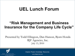 UEL Lunch Forum “Risk Management and Business Insurance for the Company Life Cycle” Presented by Todd Ellingson, Dan Hanson, Bjorn Honda RJF Agencies, Inc. July 13, 2010 