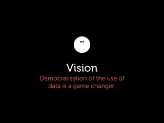 Vision
Democratisation of the use of
data is a game changer.

 