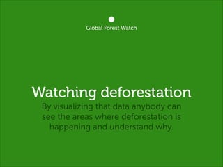 Global Forest Watch

Watching deforestation
By visualizing that data anybody can
see the areas where deforestation is
happening and understand why.

 