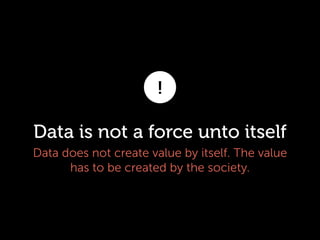 !

Data is not a force unto itself
Data does not create value by itself. The value
has to be created by the society.

 