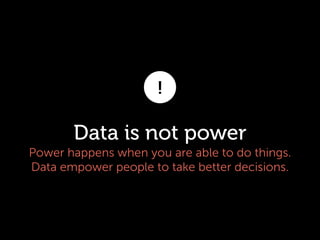 !

Data is not power
Power happens when you are able to do things.
Data empower people to take better decisions.

 