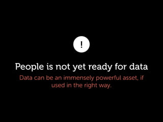 !

People is not yet ready for data
Data can be an immensely powerful asset, if
used in the right way.

 