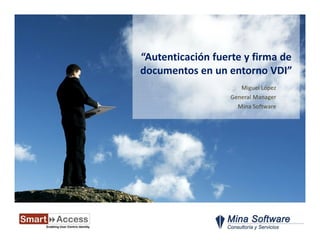 “Autenticación fuerte y firma de
documentos en un entorno VDI”
                      Miguel López
                   General Manager
                     Mina Software
 