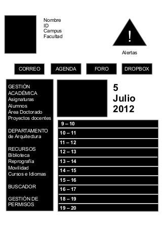 Nombre
ID
Campus
Facultad
CORREO
!
DROPBOXFOROAGENDA
Alertas
5
Julio
2012
9 – 10
10 – 11
11 – 12
12 – 13
13 – 14
14 – 15
15 – 16
16 – 17
18 – 19
19 – 20
GESTIÓN
ACADÉMICA
Asignaturas
Alumnos
Área Doctorado
Proyectos docentes
DEPARTAMENTO
de Arquitectura
RECURSOS
Biblioteca
Reprografía
Movilidad
Cursos e Idiomas
BUSCADOR
GESTIÓN DE
PERMISOS
 