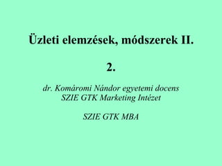 Üzleti elemzések, módszerek II. 2. dr. Komáromi Nándor egyetemi docens SZIE GTK Marketing Intézet SZIE GTK MBA 