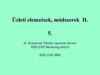 Üzleti elemzések, módszerek  II. 5. dr. Komáromi Nándor egyetemi docens SZIE GTK Marketing Intézet SZIE GTK MBA 