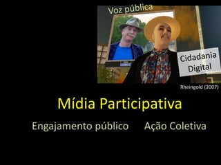 Mídia Participativa
Engajamento público Ação Coletiva
Rheingold (2007)
 